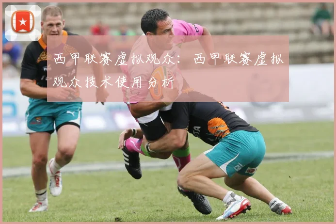 西甲联赛虚拟观众：西甲联赛虚拟观众技术使用分析