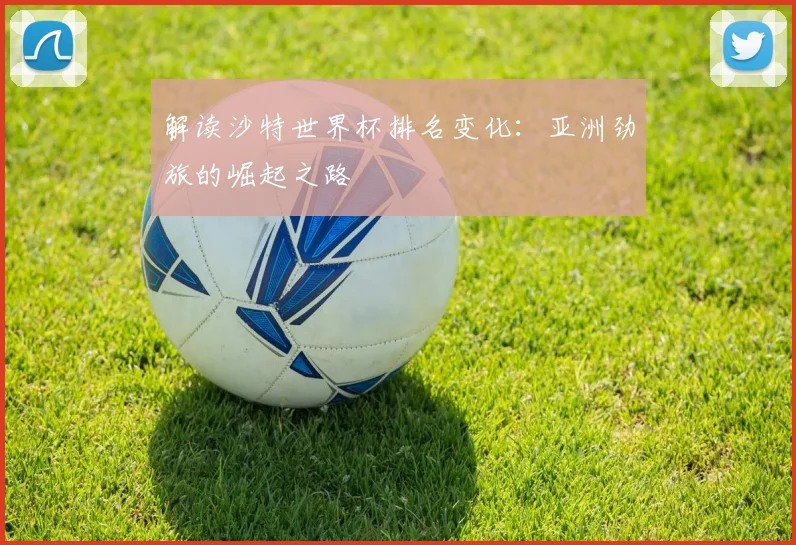 解读沙特世界杯排名变化：亚洲劲旅的崛起之路