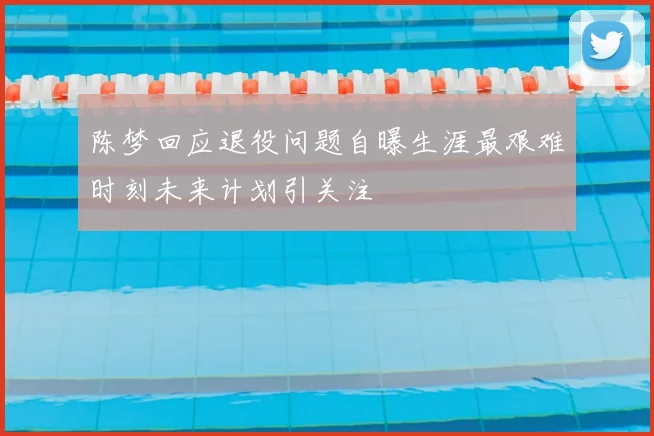 陈梦回应退役问题自曝生涯最艰难时刻未来计划引关注