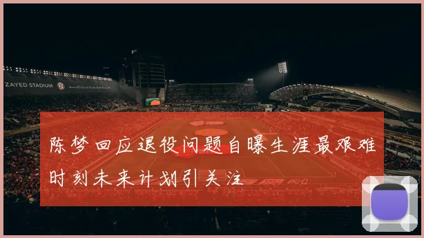 陈梦回应退役问题自曝生涯最艰难时刻未来计划引关注