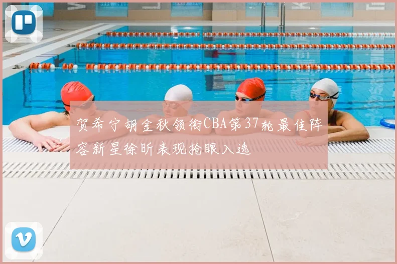 贺希宁胡金秋领衔CBA第37轮最佳阵容新星徐昕表现抢眼入选