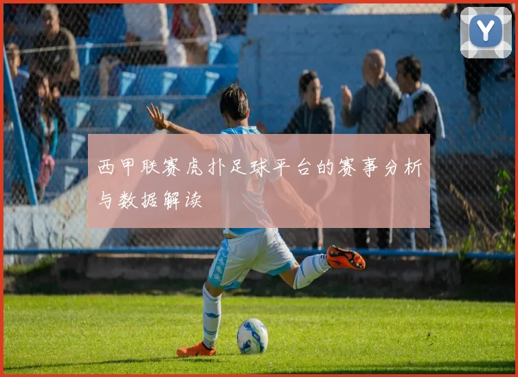 西甲联赛虎扑足球平台的赛事分析与数据解读
